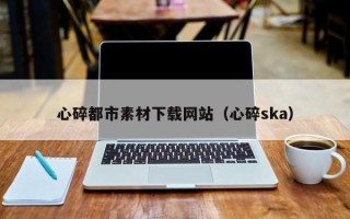 阜新心碎都市素材下载网站（心碎ska）